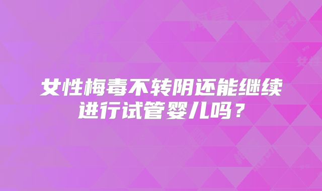 女性梅毒不转阴还能继续进行试管婴儿吗？