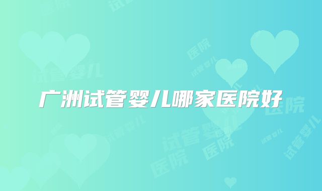 广洲试管婴儿哪家医院好