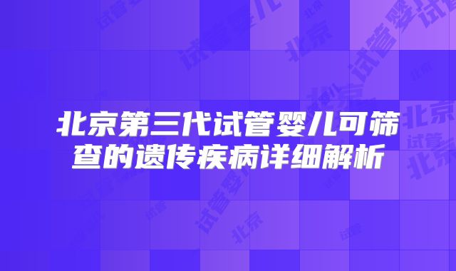 北京第三代试管婴儿可筛查的遗传疾病详细解析