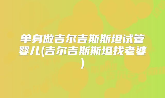 单身做吉尔吉斯斯坦试管婴儿(吉尔吉斯斯坦找老婆)