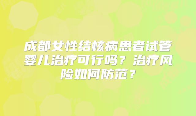 成都女性结核病患者试管婴儿治疗可行吗？治疗风险如何防范？