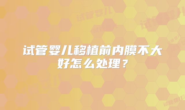 试管婴儿移植前内膜不大好怎么处理？
