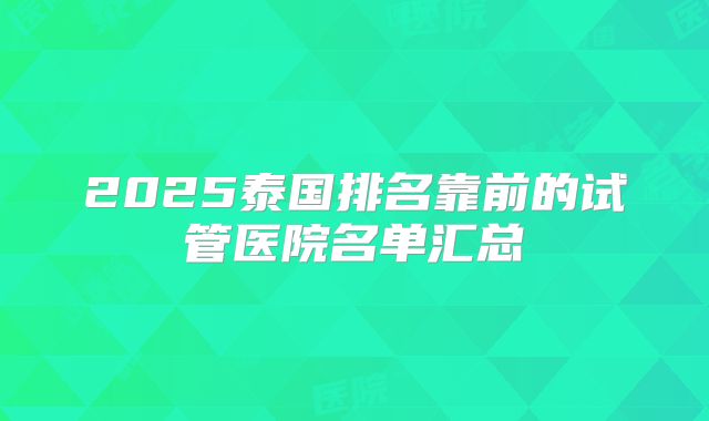 2025泰国排名靠前的试管医院名单汇总