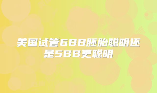 美国试管6BB胚胎聪明还是5BB更聪明