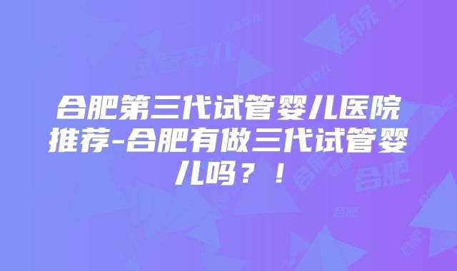 合肥第三代试管婴儿医院推荐-合肥有做三代试管婴儿吗？！