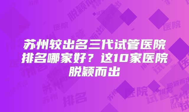 苏州较出名三代试管医院排名哪家好？这10家医院脱颖而出