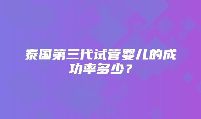 泰国第三代试管婴儿的成功率多少?