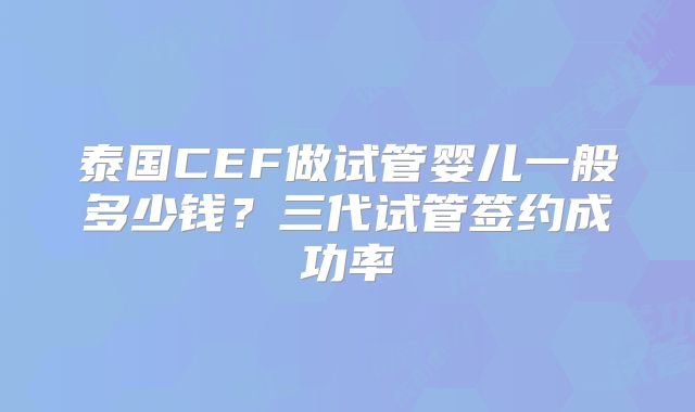 泰国CEF做试管婴儿一般多少钱？三代试管签约成功率