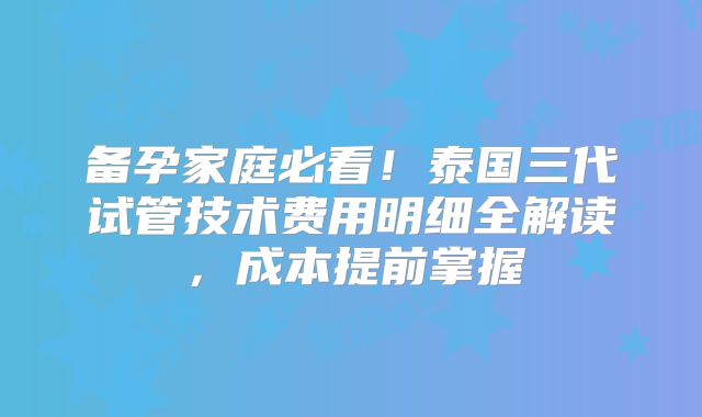 备孕家庭必看！泰国三代试管技术费用明细全解读，成本提前掌握