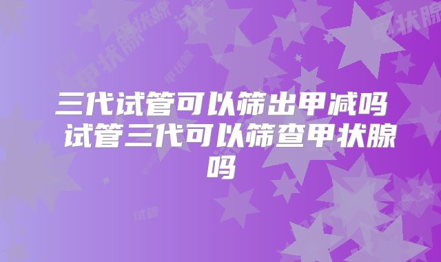 三代试管可以筛出甲减吗 试管三代可以筛查甲状腺吗