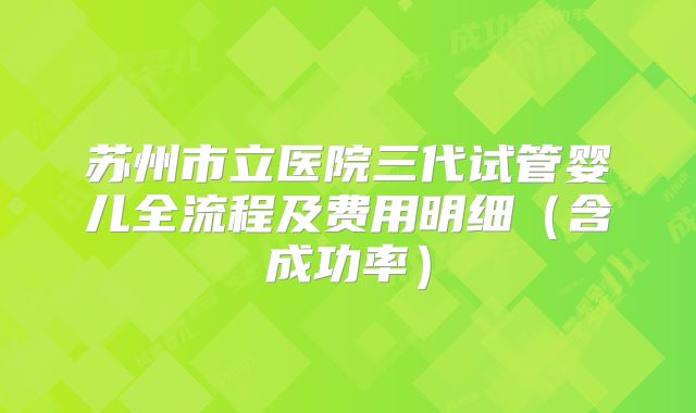 苏州市立医院三代试管婴儿全流程及费用明细（含成功率）