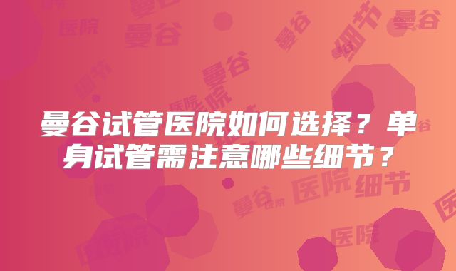曼谷试管医院如何选择？单身试管需注意哪些细节？