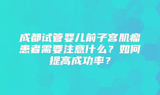 成都试管婴儿前子宫肌瘤患者需要注意什么？如何提高成功率？