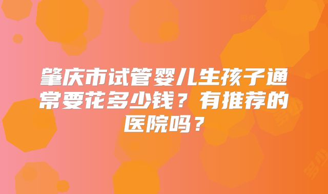 肇庆市试管婴儿生孩子通常要花多少钱?有推荐的医院吗?