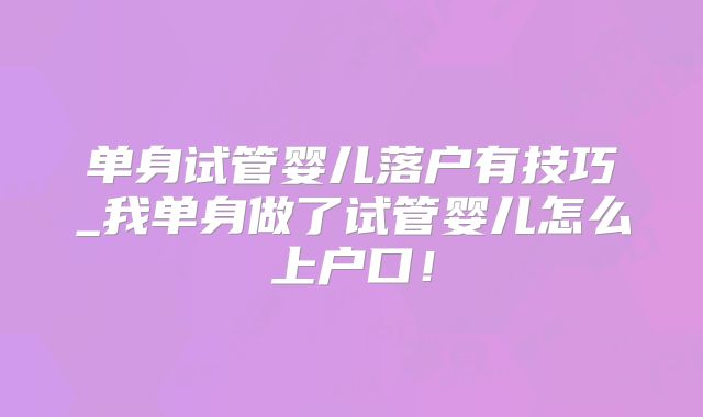 单身试管婴儿落户有技巧_我单身做了试管婴儿怎么上户口！
