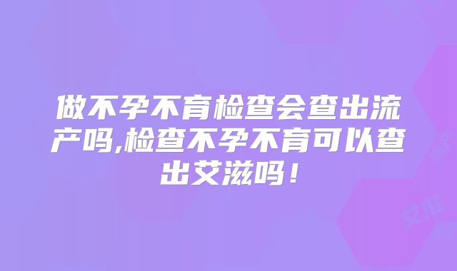 做不孕不育检查会查出流产吗,检查不孕不育可以查出艾滋吗！