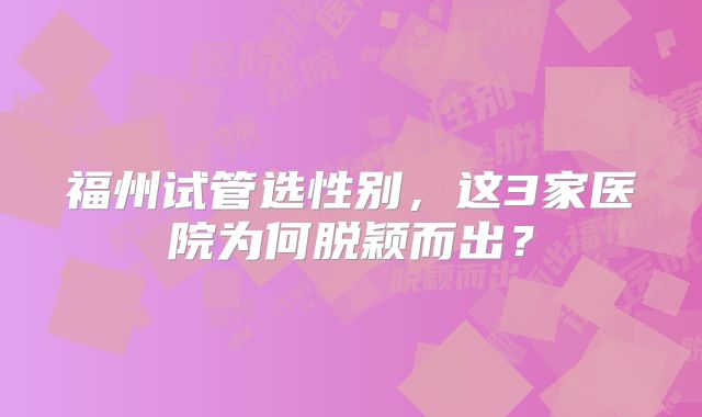 福州试管选性别，这3家医院为何脱颖而出？