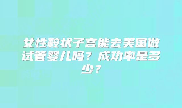 女性鞍状子宫能去美国做试管婴儿吗？成功率是多少？