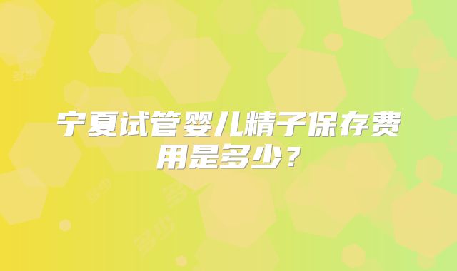 宁夏试管婴儿精子保存费用是多少？