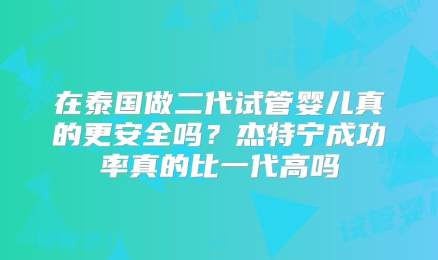 在泰国做二代试管婴儿真的更安全吗？杰特宁成功率真的比一代高吗