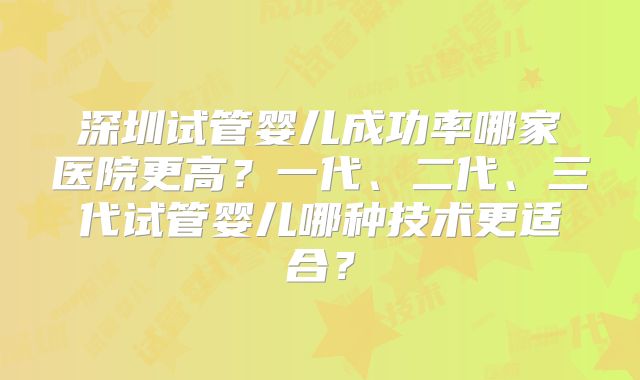深圳试管婴儿成功率哪家医院更高？一代、二代、三代试管婴儿哪种技术更适合？