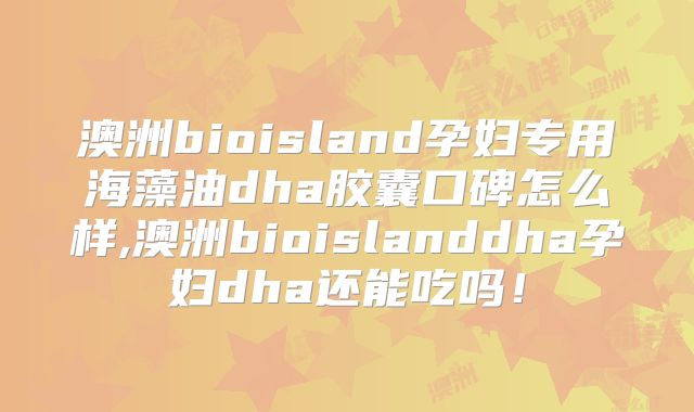 澳洲bioisland孕妇专用海藻油dha胶囊口碑怎么样,澳洲bioislanddha孕妇dha还能吃吗！