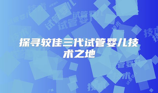 探寻较佳三代试管婴儿技术之地