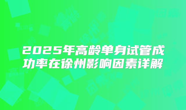 2025年高龄单身试管成功率在徐州影响因素详解