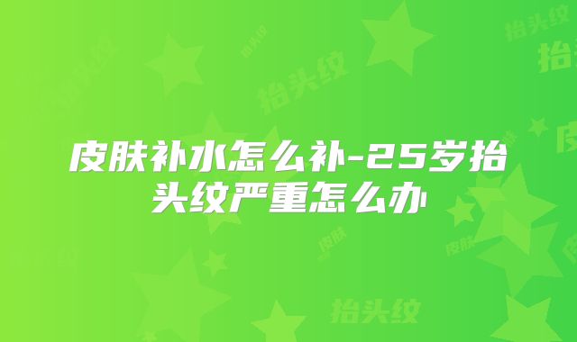 皮肤补水怎么补-25岁抬头纹严重怎么办