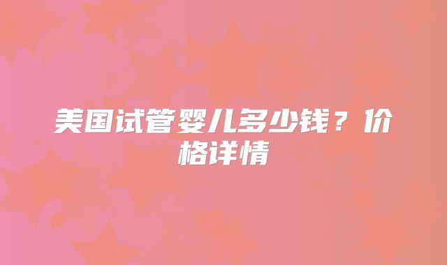 美国试管婴儿多少钱？价格详情