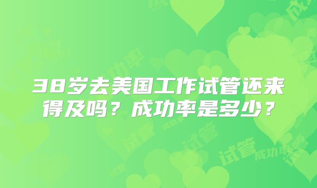 38岁去美国工作试管还来得及吗？成功率是多少？