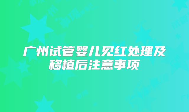广州试管婴儿见红处理及移植后注意事项