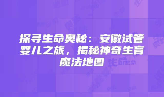 探寻生命奥秘：安徽试管婴儿之旅，揭秘神奇生育魔法地图