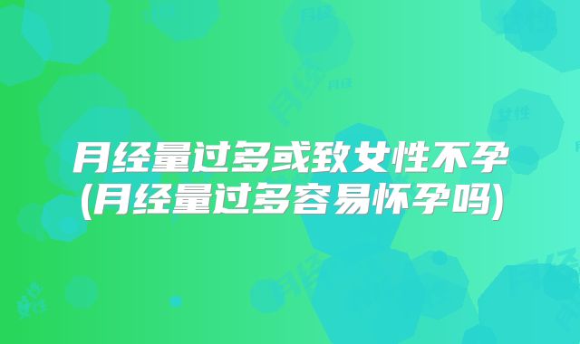 月经量过多或致女性不孕(月经量过多容易怀孕吗)