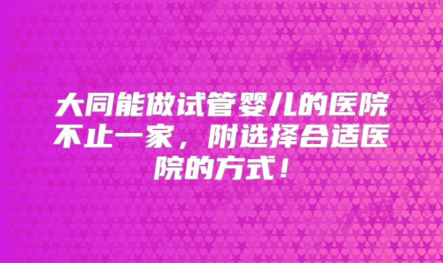 大同能做试管婴儿的医院不止一家，附选择合适医院的方式！