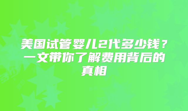 美国试管婴儿2代多少钱？一文带你了解费用背后的真相