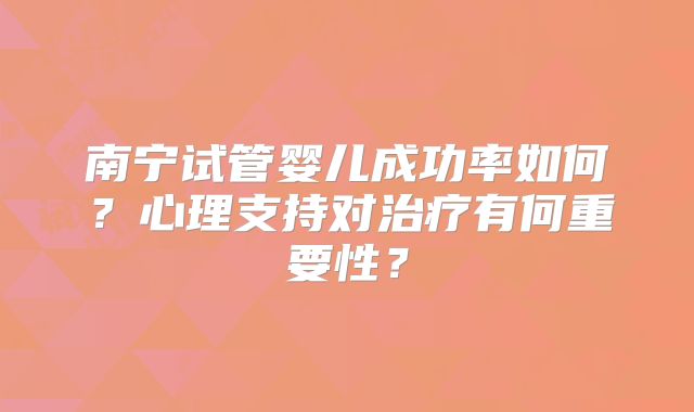 南宁试管婴儿成功率如何？心理支持对治疗有何重要性？