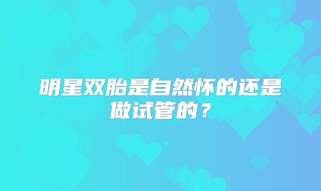 明星双胎是自然怀的还是做试管的？