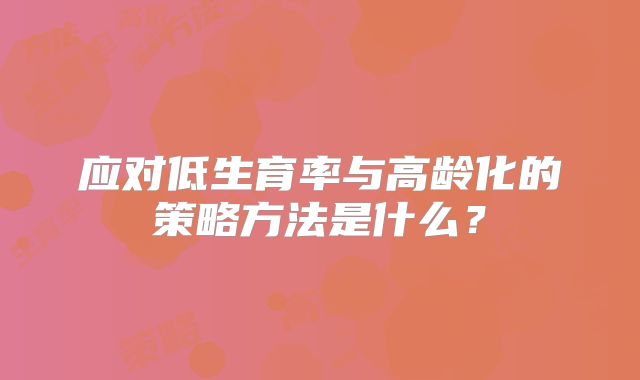 应对低生育率与高龄化的策略方法是什么？