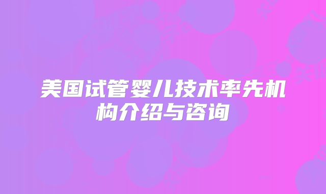 美国试管婴儿技术率先机构介绍与咨询