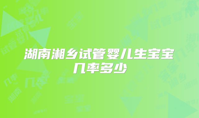 湖南湘乡试管婴儿生宝宝几率多少
