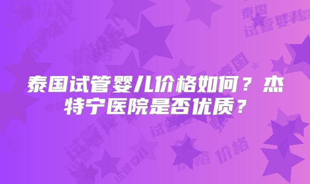 泰国试管婴儿价格如何？杰特宁医院是否优质？