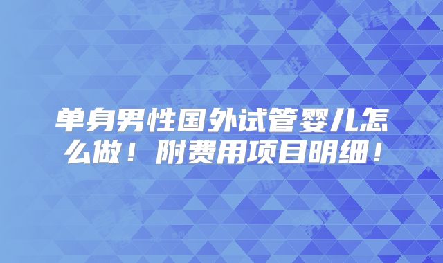 单身男性国外试管婴儿怎么做!附费用项目明细!