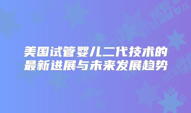美国试管婴儿二代技术的最新进展与未来发展趋势