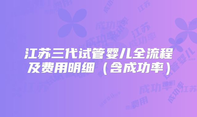 江苏三代试管婴儿全流程及费用明细（含成功率）