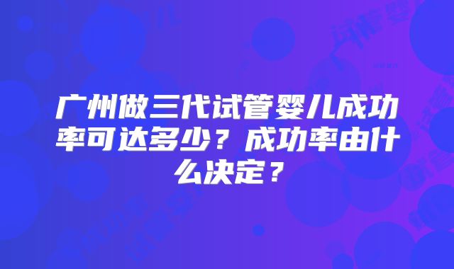 广州做三代试管婴儿成功率可达多少？成功率由什么决定？