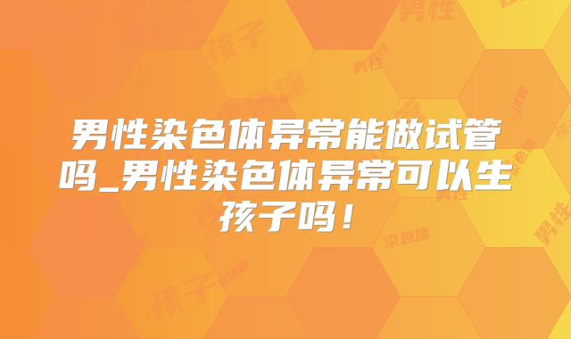 男性染色体异常能做试管吗_男性染色体异常可以生孩子吗！