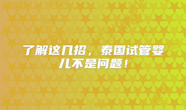 了解这几招，泰国试管婴儿不是问题！