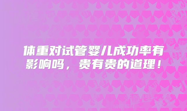 体重对试管婴儿成功率有影响吗,贵有贵的道理!