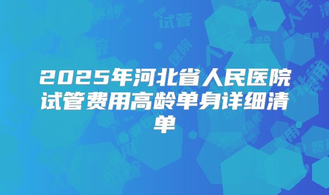 2025年河北省人民医院试管费用高龄单身详细清单